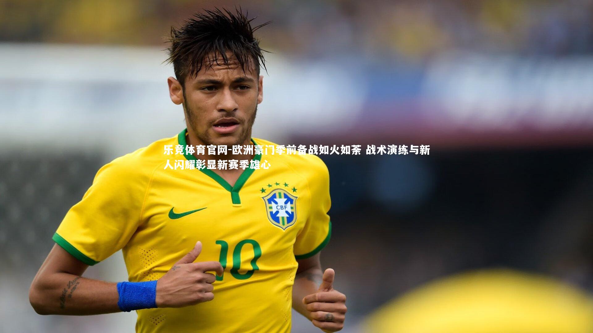 欧洲豪门季前备战如火如荼 战术演练与新人闪耀彰显新赛季雄心