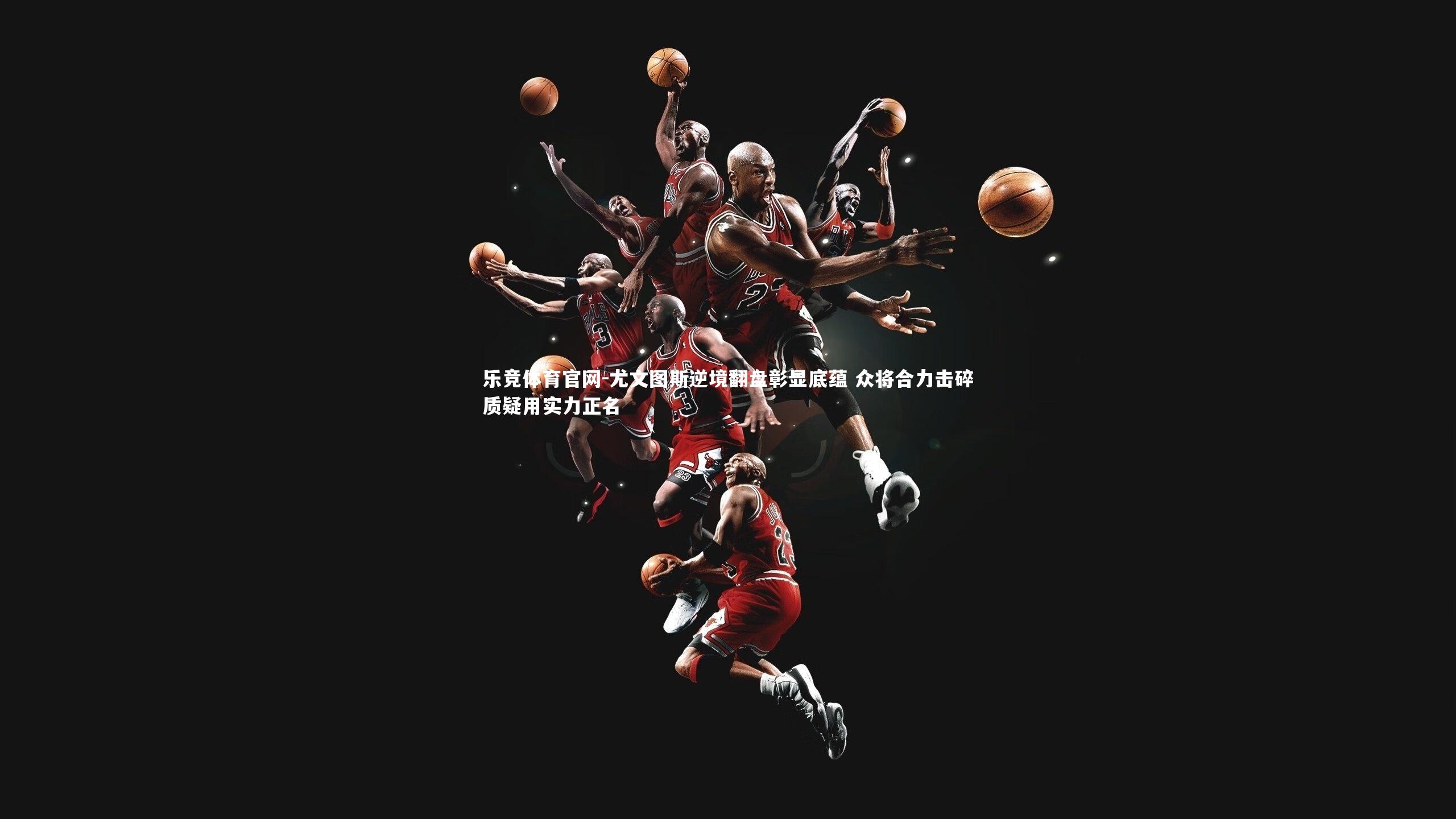 尤文图斯逆境翻盘彰显底蕴 众将合力击碎质疑用实力正名