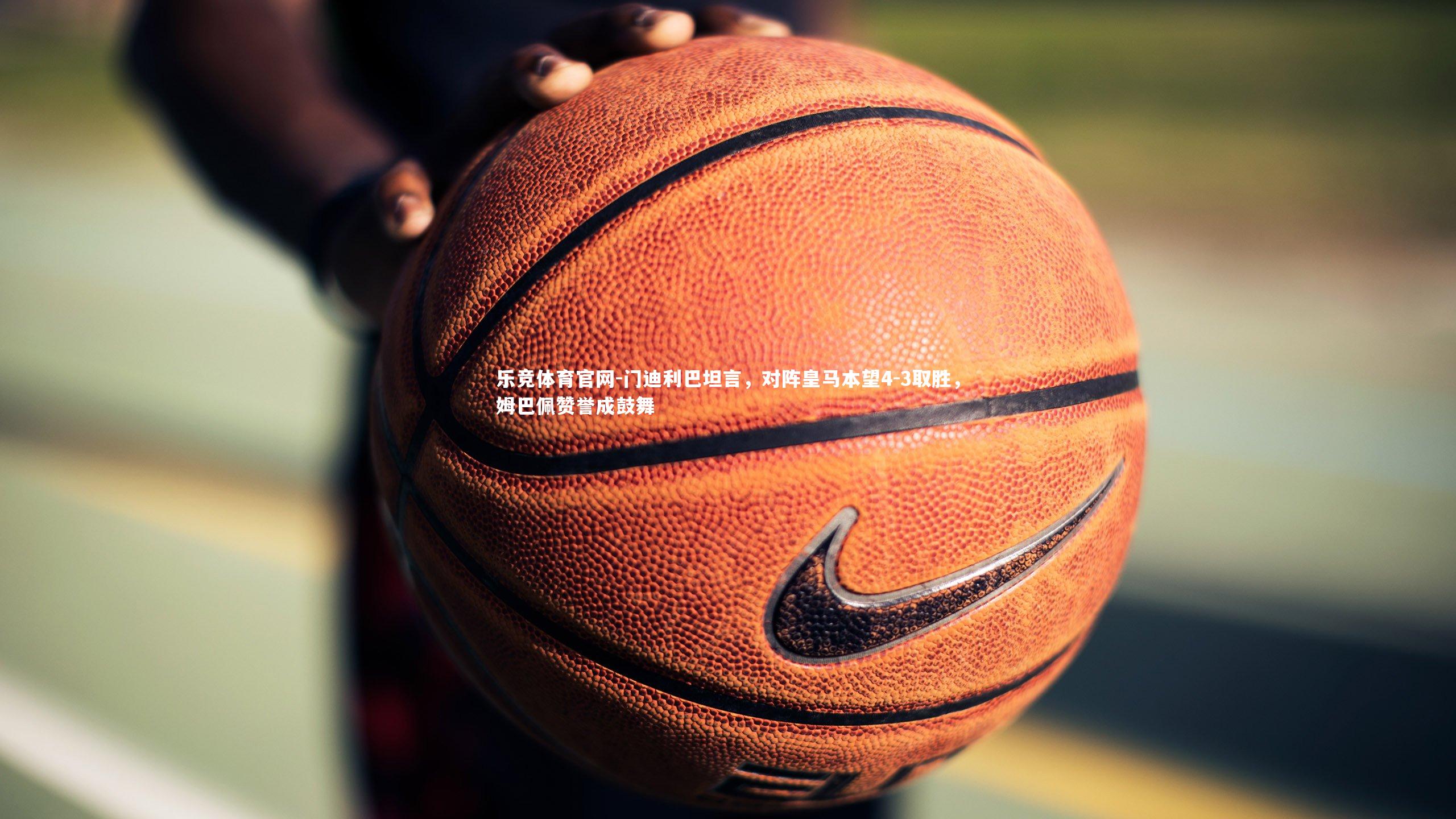 门迪利巴坦言,对阵皇马本望4-3取胜,姆巴佩赞誉成鼓舞